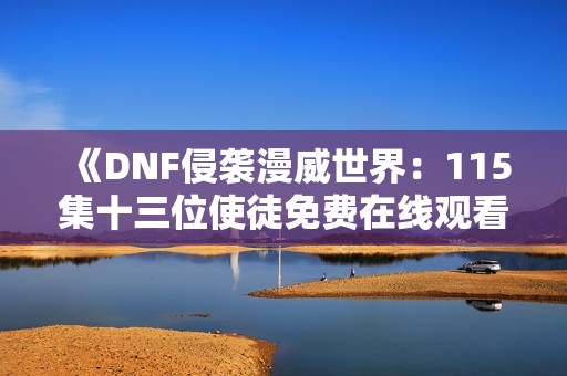 《DNF侵襲漫威世界：115集十三位使徒免費在線觀看聽》