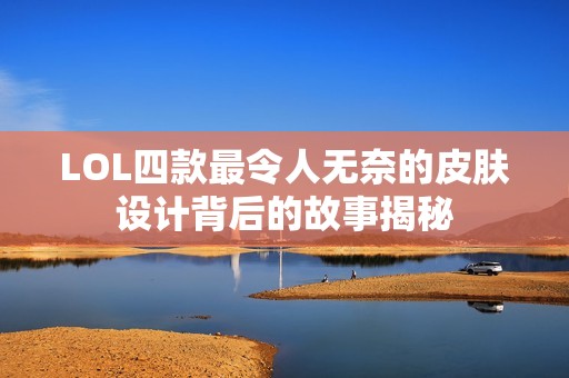 LOL四款最令人無奈的皮膚設(shè)計背后的故事揭秘