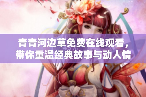 青青河邊草免費在線觀看，帶你重溫經典故事與動人情感
