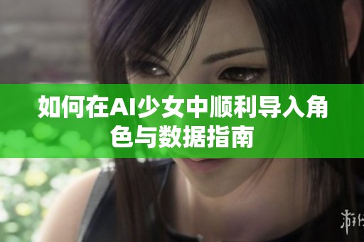 如何在AI少女中順利導入角色與數據指南