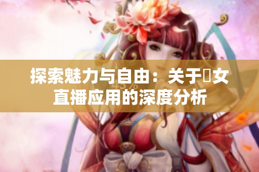 探索魅力與自由：關(guān)于祼女直播應(yīng)用的深度分析