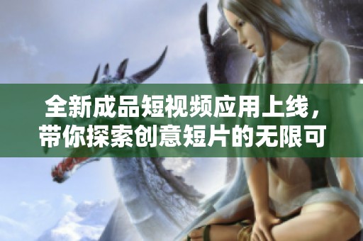 全新成品短視頻應(yīng)用上線，帶你探索創(chuàng)意短片的無(wú)限可能
