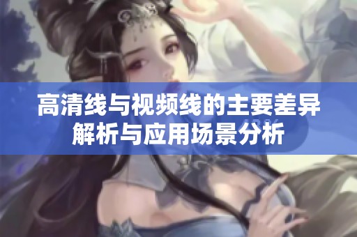 高清線與視頻線的主要差異解析與應用場景分析