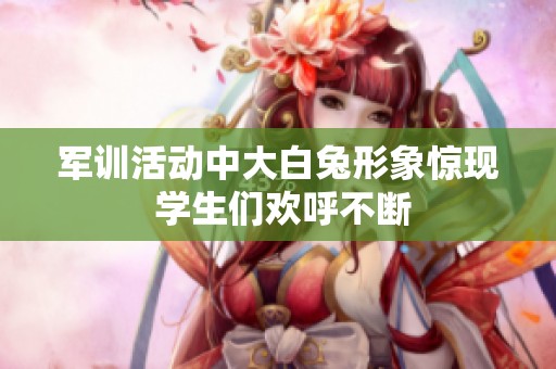 軍訓活動中大白兔形象驚現 學生們歡呼不斷