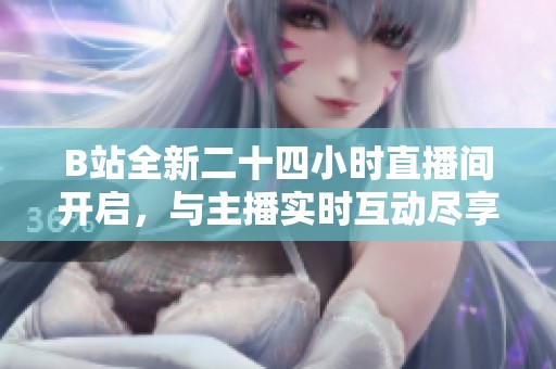 B站全新二十四小時直播間開啟，與主播實時互動盡享精彩內容