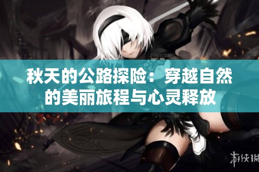 秋天的公路探險：穿越自然的美麗旅程與心靈釋放