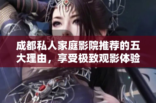 成都私人家庭影院推薦的五大理由，享受極致觀影體驗