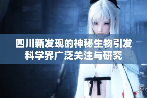 四川新發(fā)現(xiàn)的神秘生物引發(fā)科學(xué)界廣泛關(guān)注與研究