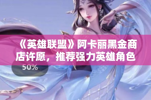 《英雄聯盟》阿卡麗黑金商店許愿，推薦強力英雄角色解析