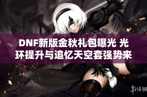DNF新版金秋禮包曝光 光環提升與追憶天空套強勢來襲