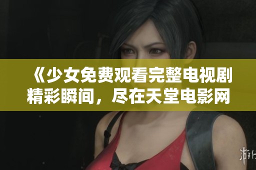 《少女免費觀看完整電視劇精彩瞬間，盡在天堂電影網》