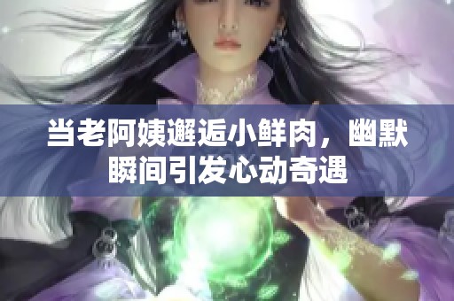 當老阿姨邂逅小鮮肉，幽默瞬間引發心動奇遇