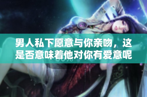男人私下愿意與你親吻，這是否意味著他對你有愛意呢