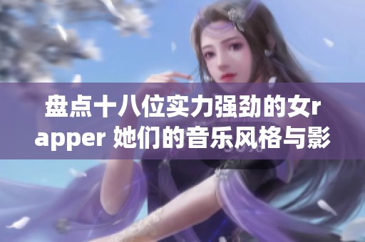 盤點十八位實力強勁的女rapper 她們的音樂風(fēng)格與影響力