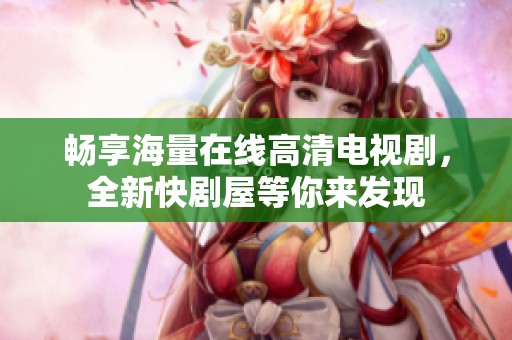 暢享海量在線高清電視劇，全新快劇屋等你來發現