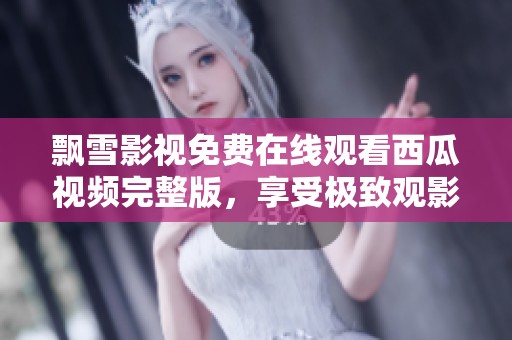飄雪影視免費(fèi)在線觀看西瓜視頻完整版，享受極致觀影體驗