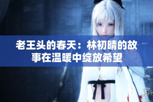 老王頭的春天：林初晴的故事在溫暖中綻放希望