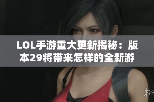 LOL手游重大更新揭秘：版本29將帶來怎樣的全新游戲體驗？