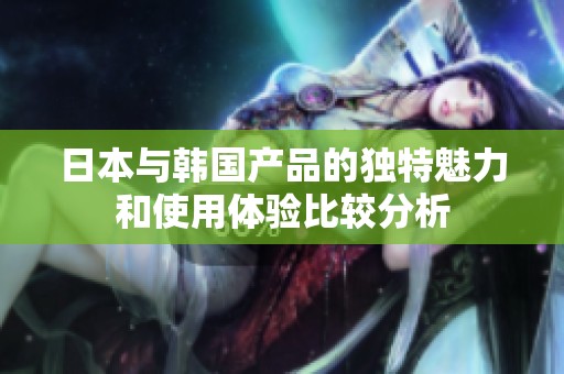 日本與韓國(guó)產(chǎn)品的獨(dú)特魅力和使用體驗(yàn)比較分析
