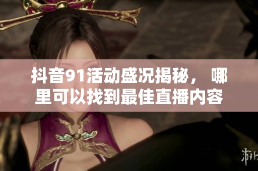 抖音91活動(dòng)盛況揭秘， 哪里可以找到最佳直播內(nèi)容
