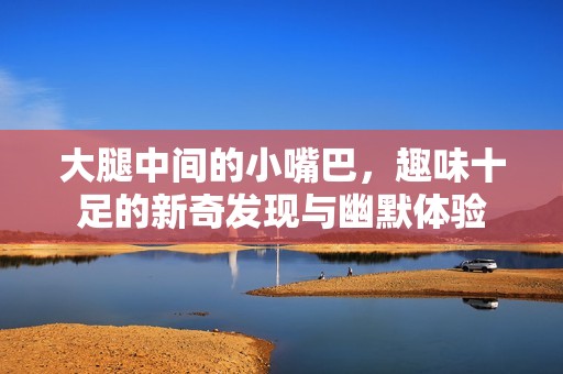 大腿中間的小嘴巴，趣味十足的新奇發現與幽默體驗