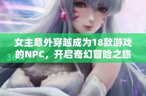 女主意外穿越成為18款游戲的NPC，開啟奇幻冒險之旅