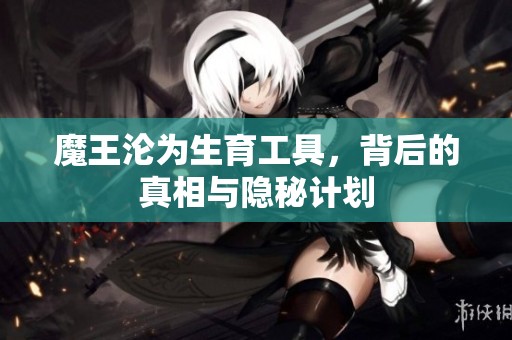 魔王淪為生育工具，背后的真相與隱秘計劃