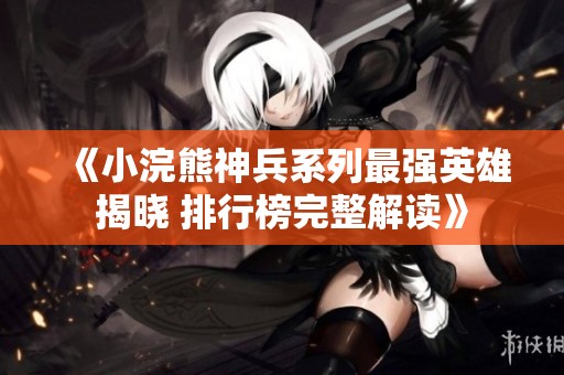 《小浣熊神兵系列最強英雄揭曉 排行榜完整解讀》