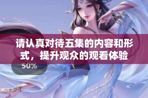 請認真對待五集的內容和形式，提升觀眾的觀看體驗