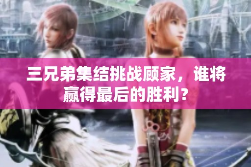 三兄弟集結挑戰顧家，誰將贏得最后的勝利？