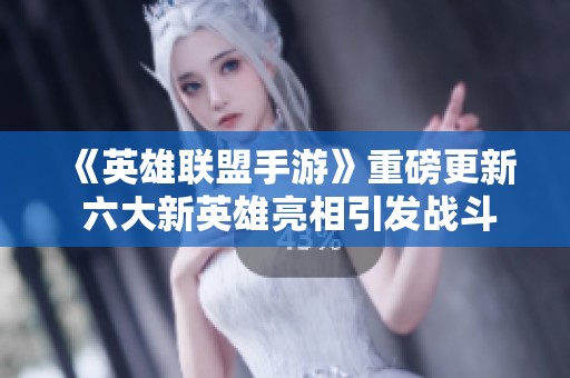 《英雄聯盟手游》重磅更新 六大新英雄亮相引發戰斗新篇章