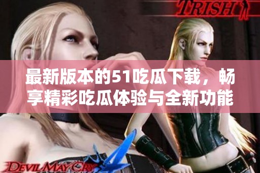 最新版本的51吃瓜下載，暢享精彩吃瓜體驗與全新功能！