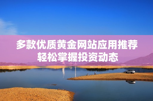 多款優(yōu)質(zhì)黃金網(wǎng)站應(yīng)用推薦 輕松掌握投資動態(tài)