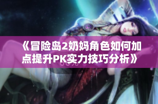 《冒險(xiǎn)島2奶媽角色如何加點(diǎn)提升PK實(shí)力技巧分析》