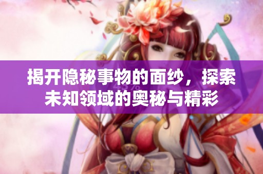 揭開隱秘事物的面紗，探索未知領域的奧秘與精彩