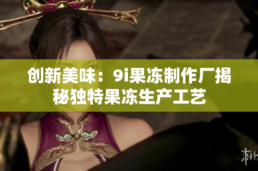 創新美味：9i果凍制作廠揭秘獨特果凍生產工藝