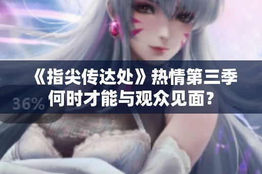 《指尖傳達處》熱情第三季何時才能與觀眾見面？