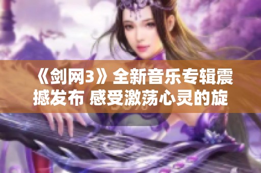 《劍網(wǎng)3》全新音樂(lè)專輯震撼發(fā)布 感受激蕩心靈的旋律魅力