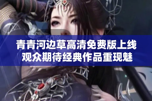 青青河邊草高清免費版上線 觀眾期待經典作品重現魅力