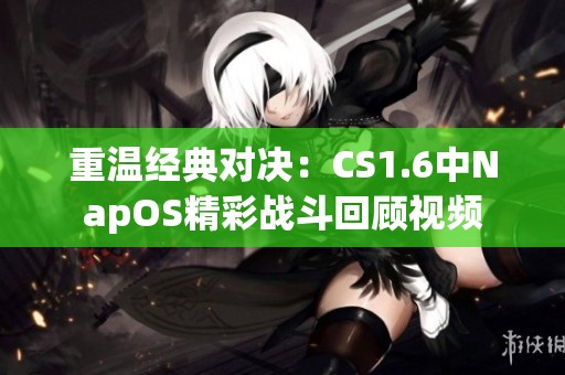 重溫經(jīng)典對(duì)決：CS1.6中NapOS精彩戰(zhàn)斗回顧視頻