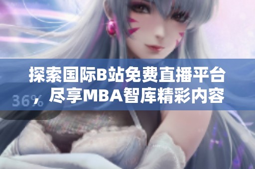 探索國際B站免費直播平臺，盡享MBA智庫精彩內容