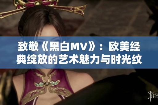 致敬《黑白MV》：歐美經典綻放的藝術魅力與時光紋理