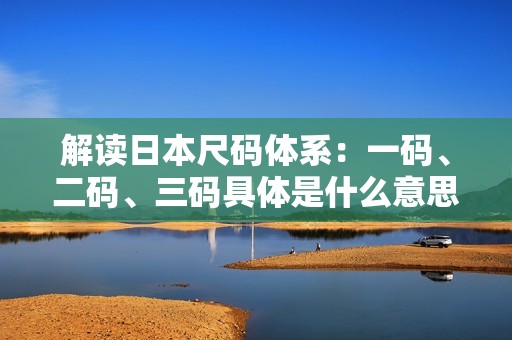 解讀日本尺碼體系：一碼、二碼、三碼具體是什么意思