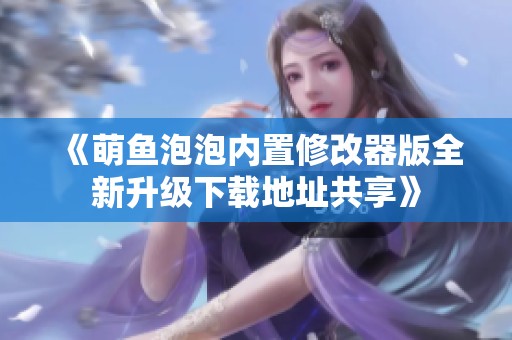 《萌魚泡泡內(nèi)置修改器版全新升級下載地址共享》