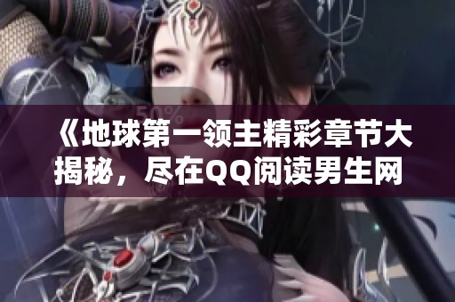 《地球第一領主精彩章節大揭秘，盡在QQ閱讀男生網》