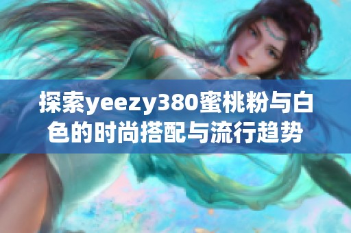 探索yeezy380蜜桃粉與白色的時尚搭配與流行趨勢