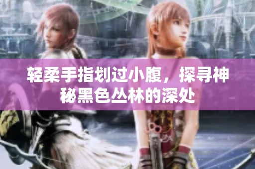 輕柔手指劃過小腹，探尋神秘黑色叢林的深處