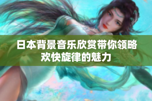 日本背景音樂欣賞帶你領略歡快旋律的魅力