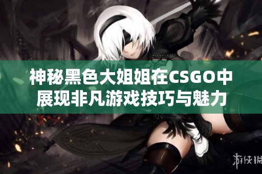 神秘黑色大姐姐在CSGO中展現(xiàn)非凡游戲技巧與魅力
