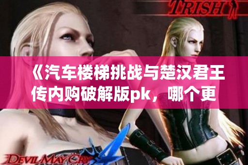 《汽車樓梯挑戰與楚漢君王傳內購破解版pk，哪個更具吸引力》